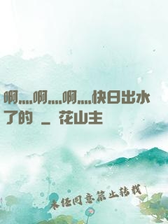啊灬啊灬啊灬快日出水了的話