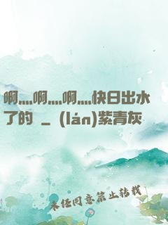 啊灬啊灬啊灬快日出水了的話