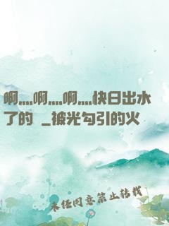 啊灬啊灬啊灬快日出水了的話