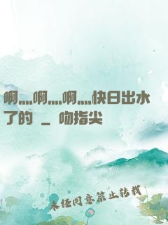 啊灬啊灬啊灬快日出水了的話