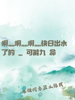 啊灬啊灬啊灬快日出水了的話