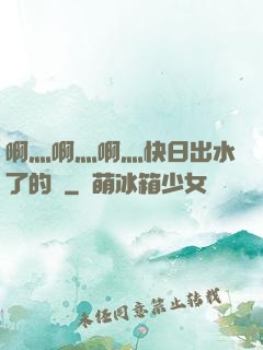 啊灬啊灬啊灬快日出水了的話