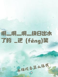 啊灬啊灬啊灬快日出水了的話