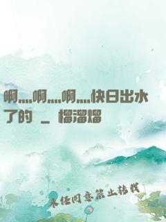 啊灬啊灬啊灬快日出水了的話