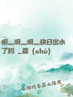 啊灬啊灬啊灬快日出水了的話