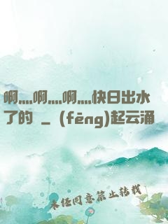 啊灬啊灬啊灬快日出水了的話