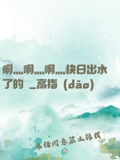 啊灬啊灬啊灬快日出水了的話