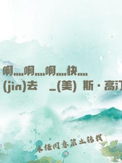 啊灬啊灬啊灬快灬別進(jìn)去視頻
