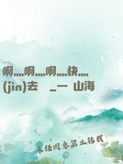 啊灬啊灬啊灬快灬別進(jìn)去視頻