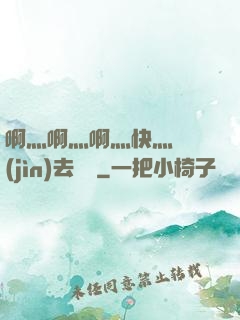 啊灬啊灬啊灬快灬別進(jìn)去視頻