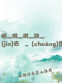 啊灬啊灬啊灬快灬別進(jìn)去視頻