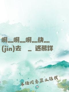 啊灬啊灬啊灬快灬別進(jìn)去視頻