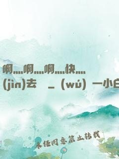 啊灬啊灬啊灬快灬別進(jìn)去視頻