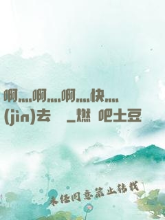 啊灬啊灬啊灬快灬別進(jìn)去視頻