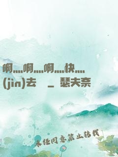 啊灬啊灬啊灬快灬別進(jìn)去視頻