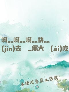 啊灬啊灬啊灬快灬別進(jìn)去視頻