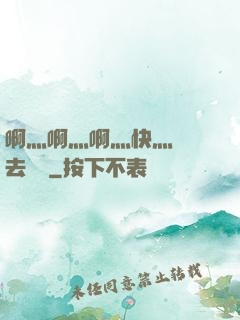 啊灬啊灬啊灬快灬別進去視頻