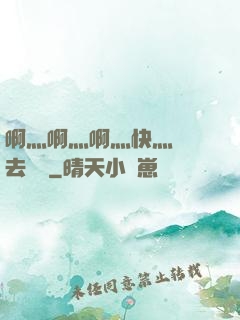啊灬啊灬啊灬快灬別進去視頻