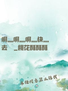 啊灬啊灬啊灬快灬別進去視頻