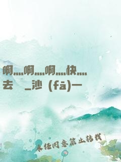 啊灬啊灬啊灬快灬別進去視頻