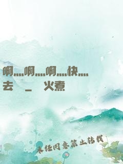 啊灬啊灬啊灬快灬別進去視頻