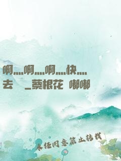 啊灬啊灬啊灬快灬別進去視頻