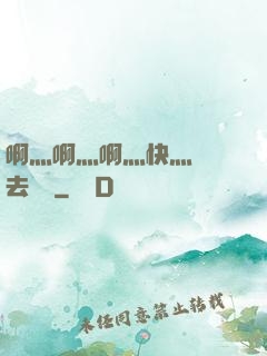 啊灬啊灬啊灬快灬別進去視頻