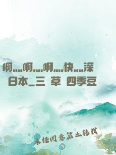 啊灬啊灬啊灬快灬深視頻日本