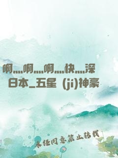 啊灬啊灬啊灬快灬深視頻日本