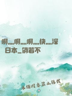 啊灬啊灬啊灬快灬深視頻日本