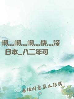 啊灬啊灬啊灬快灬深視頻日本