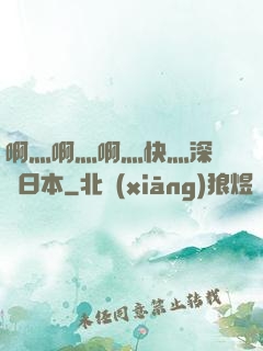 啊灬啊灬啊灬快灬深視頻日本