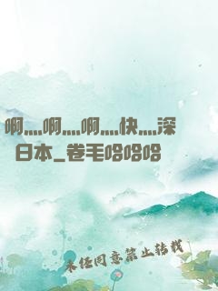 啊灬啊灬啊灬快灬深視頻日本