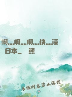 啊灬啊灬啊灬快灬深視頻日本