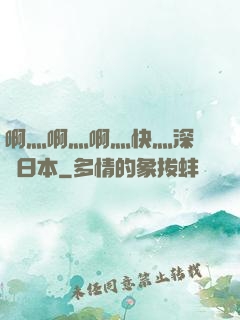 啊灬啊灬啊灬快灬深視頻日本