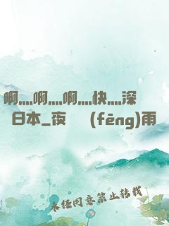 啊灬啊灬啊灬快灬深視頻日本