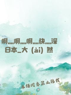 啊灬啊灬啊灬快灬深視頻日本