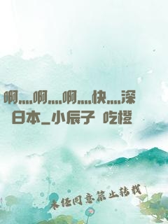 啊灬啊灬啊灬快灬深視頻日本