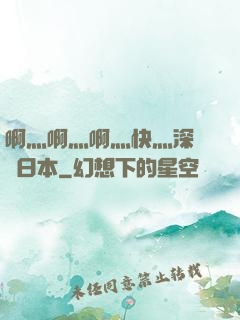 啊灬啊灬啊灬快灬深視頻日本