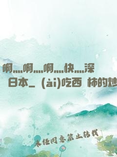 啊灬啊灬啊灬快灬深視頻日本