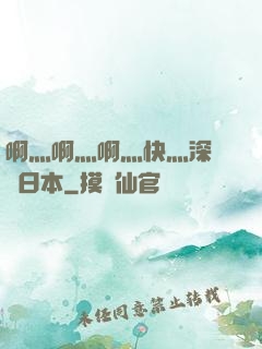 啊灬啊灬啊灬快灬深視頻日本
