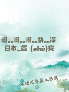 啊灬啊灬啊灬快灬深視頻日本