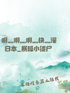啊灬啊灬啊灬快灬深視頻日本