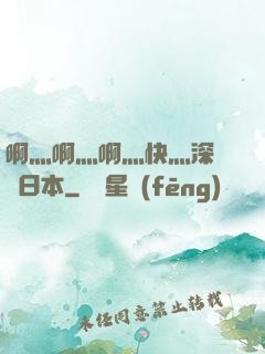 啊灬啊灬啊灬快灬深視頻日本