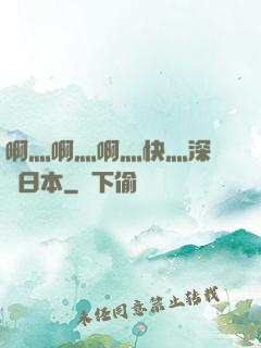 啊灬啊灬啊灬快灬深視頻日本