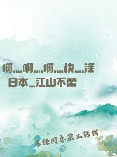 啊灬啊灬啊灬快灬深視頻日本