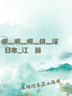 啊灬啊灬啊灬快灬深視頻日本
