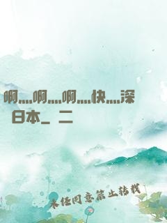 啊灬啊灬啊灬快灬深視頻日本