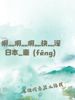 啊灬啊灬啊灬快灬深視頻日本
