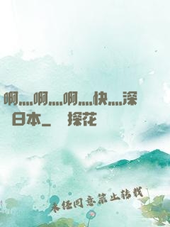啊灬啊灬啊灬快灬深視頻日本